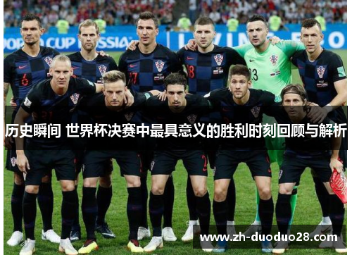 历史瞬间 世界杯决赛中最具意义的胜利时刻回顾与解析