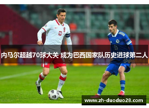 内马尔超越70球大关 成为巴西国家队历史进球第二人