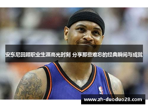 安东尼回顾职业生涯高光时刻 分享那些难忘的经典瞬间与成就