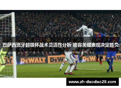 巴萨西班牙超级杯战术灵活性分析 德容关键表现决定胜负