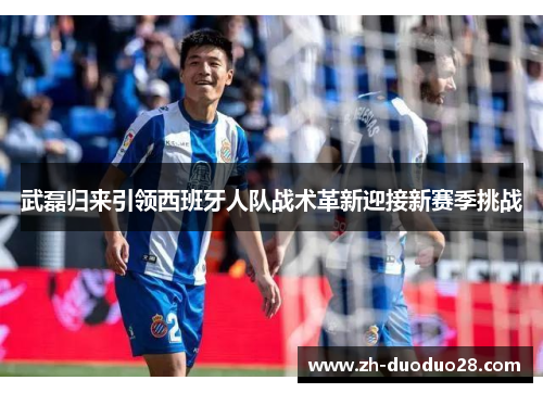 武磊归来引领西班牙人队战术革新迎接新赛季挑战