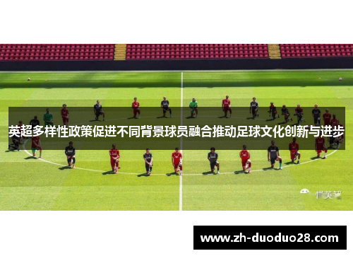英超多样性政策促进不同背景球员融合推动足球文化创新与进步