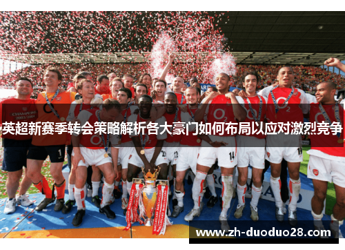 英超新赛季转会策略解析各大豪门如何布局以应对激烈竞争