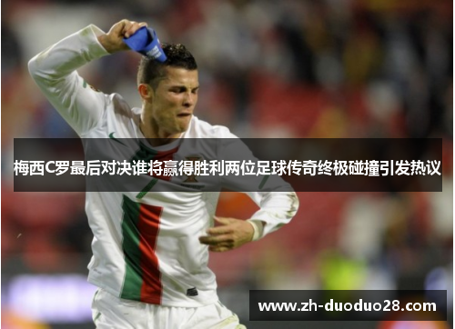 梅西C罗最后对决谁将赢得胜利两位足球传奇终极碰撞引发热议