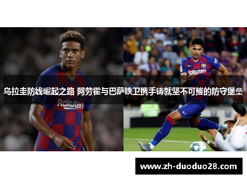 乌拉圭防线崛起之路 阿劳霍与巴萨铁卫携手铸就坚不可摧的防守堡垒