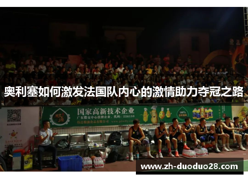 奥利塞如何激发法国队内心的激情助力夺冠之路