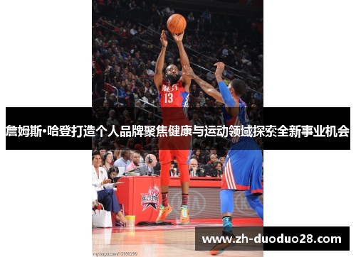 詹姆斯·哈登打造个人品牌聚焦健康与运动领域探索全新事业机会