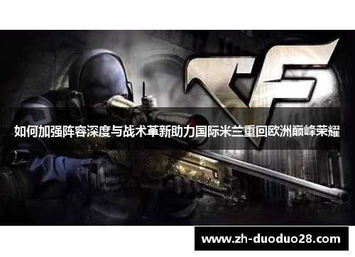 如何加强阵容深度与战术革新助力国际米兰重回欧洲巅峰荣耀