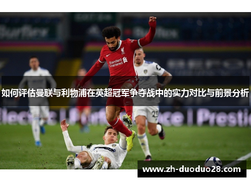 如何评估曼联与利物浦在英超冠军争夺战中的实力对比与前景分析