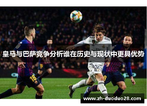 皇马与巴萨竞争分析谁在历史与现状中更具优势