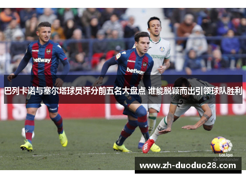 巴列卡诺与塞尔塔球员评分前五名大盘点 谁能脱颖而出引领球队胜利