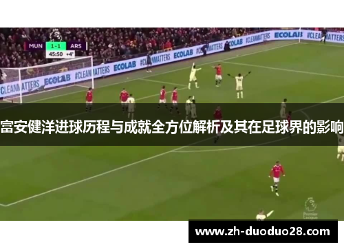 富安健洋进球历程与成就全方位解析及其在足球界的影响