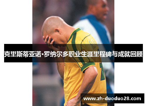克里斯蒂亚诺·罗纳尔多职业生涯里程碑与成就回顾