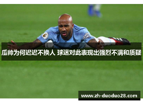 瓜帅为何迟迟不换人 球迷对此表现出强烈不满和质疑