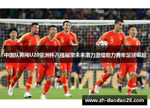 中国队勇闯U20亚洲杯八强展望未来潜力激增助力青年足球崛起