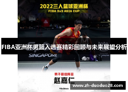 FIBA亚洲杯男篮入选赛精彩回顾与未来展望分析