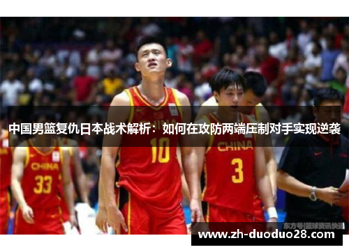 中国男篮复仇日本战术解析：如何在攻防两端压制对手实现逆袭