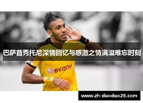 巴萨首秀托尼深情回忆与感激之情满溢难忘时刻
