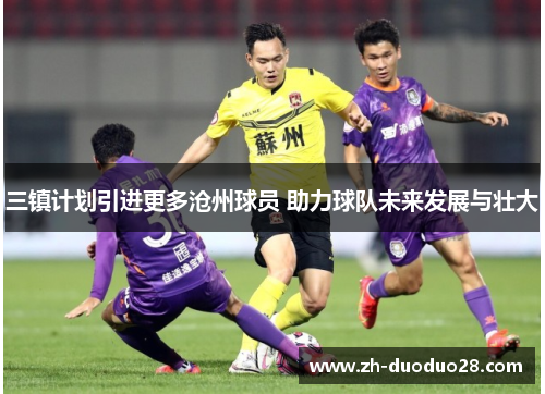 三镇计划引进更多沧州球员 助力球队未来发展与壮大