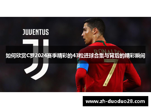 如何欣赏C罗2024赛季精彩的43粒进球合集与背后的精彩瞬间