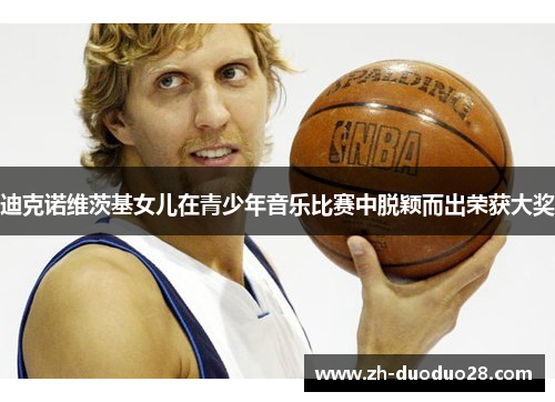 迪克诺维茨基女儿在青少年音乐比赛中脱颖而出荣获大奖