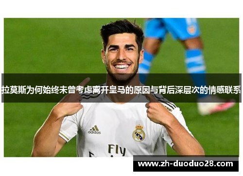拉莫斯为何始终未曾考虑离开皇马的原因与背后深层次的情感联系