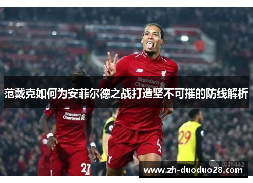 范戴克如何为安菲尔德之战打造坚不可摧的防线解析