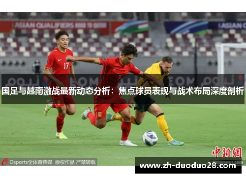 国足与越南激战最新动态分析：焦点球员表现与战术布局深度剖析