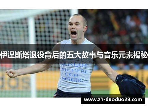 伊涅斯塔退役背后的五大故事与音乐元素揭秘