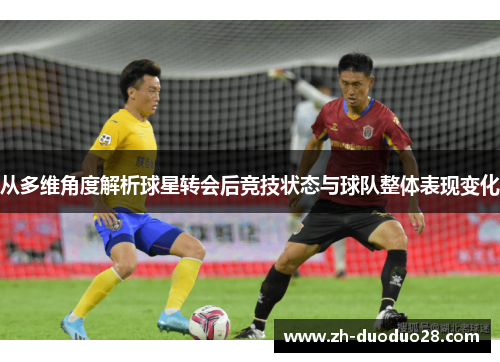 从多维角度解析球星转会后竞技状态与球队整体表现变化 从多维角度解析球星转会后竞技状态与球队整体表现变化