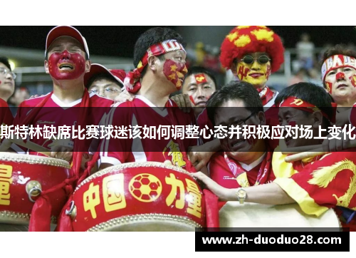 斯特林缺席比赛球迷该如何调整心态并积极应对场上变化 斯特林缺席比赛球迷该如何调整心态并积极应对场上变化