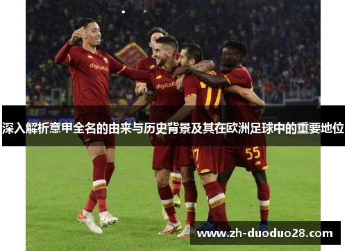 深入解析意甲全名的由来与历史背景及其在欧洲足球中的重要地位 深入解析意甲全名的由来与历史背景及其在欧洲足球中的重要地位