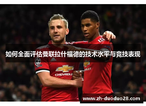 如何全面评估曼联拉什福德的技术水平与竞技表现 如何全面评估曼联拉什福德的技术水平与竞技表现
