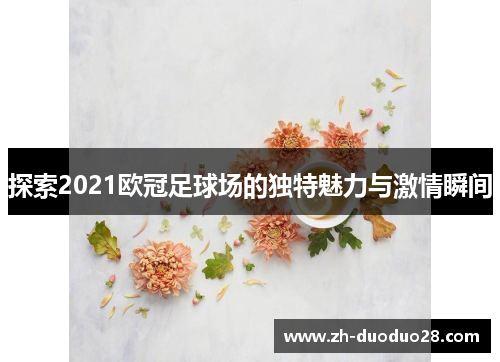 探索2021欧冠足球场的独特魅力与激情瞬间 探索2021欧冠足球场的独特魅力与激情瞬间