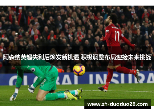 阿森纳英超失利后焕发新机遇 积极调整布局迎接未来挑战