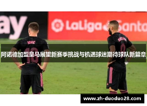阿诺德加盟皇马展望新赛季挑战与机遇球迷期待球队新篇章