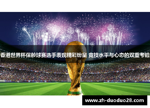 香港世界杯保龄球赛选手表现精彩纷呈 竞技水平与心态的双重考验