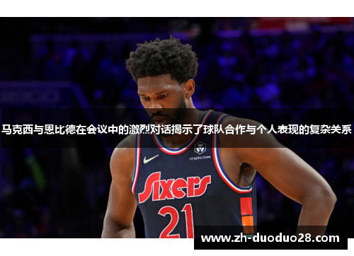 马克西与恩比德在会议中的激烈对话揭示了球队合作与个人表现的复杂关系 马克西与恩比德在会议中的激烈对话揭示了球队合作与个人表现的复杂关系