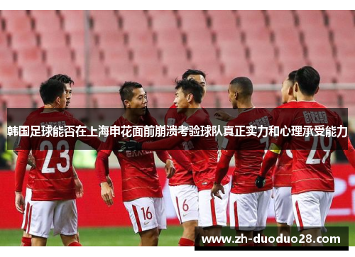 韩国足球能否在上海申花面前崩溃考验球队真正实力和心理承受能力 韩国足球能否在上海申花面前崩溃考验球队真正实力和心理承受能力