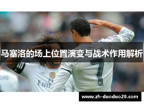 马塞洛的场上位置演变与战术作用解析 马塞洛的场上位置演变与战术作用解析