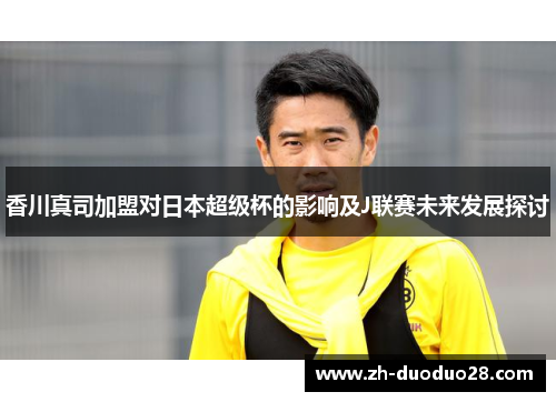 香川真司加盟对日本超级杯的影响及J联赛未来发展探讨