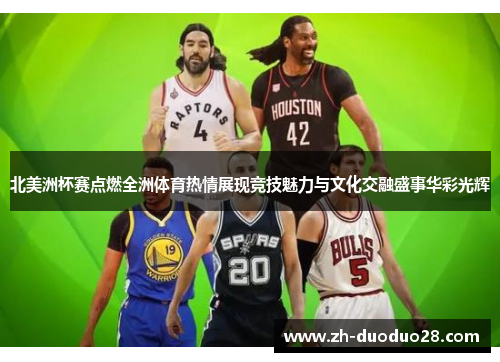北美洲杯赛点燃全洲体育热情展现竞技魅力与文化交融盛事华彩光辉 北美洲杯赛点燃全洲体育热情展现竞技魅力与文化交融盛事华彩光辉