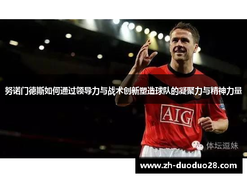 努诺门德斯如何通过领导力与战术创新塑造球队的凝聚力与精神力量 努诺门德斯如何通过领导力与战术创新塑造球队的凝聚力与精神力量