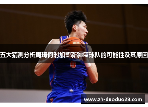 五大猜测分析周琦何时加盟新疆篮球队的可能性及其原因 五大猜测分析周琦何时加盟新疆篮球队的可能性及其原因