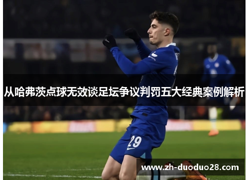 从哈弗茨点球无效谈足坛争议判罚五大经典案例解析 从哈弗茨点球无效谈足坛争议判罚五大经典案例解析