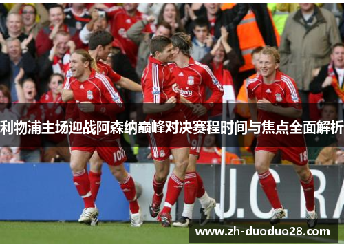 利物浦主场迎战阿森纳巅峰对决赛程时间与焦点全面解析