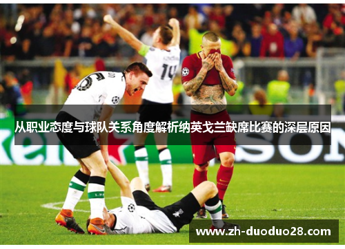 从职业态度与球队关系角度解析纳英戈兰缺席比赛的深层原因 从职业态度与球队关系角度解析纳英戈兰缺席比赛的深层原因