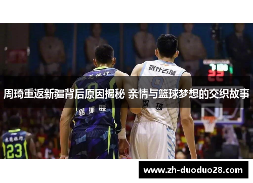 周琦重返新疆背后原因揭秘 亲情与篮球梦想的交织故事