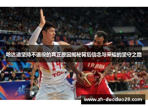 哈达迪坚持不退役的真正原因揭秘背后信念与荣耀的坚守之路