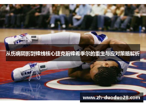 从伤病阴影到锋线核心捷克前锋希季尔的重生与应对策略解析